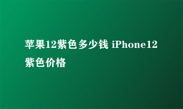 苹果12紫色多少钱 iPhone12紫色价格