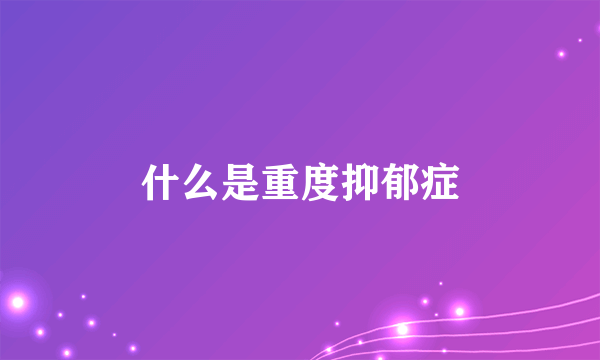 什么是重度抑郁症