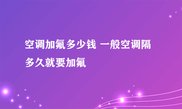 空调加氟多少钱 一般空调隔多久就要加氟