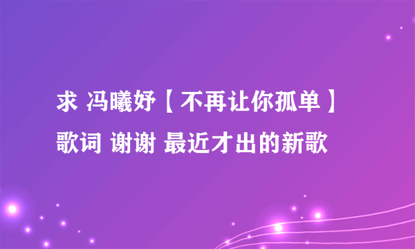 求 冯曦妤【不再让你孤单】歌词 谢谢 最近才出的新歌