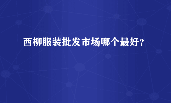 西柳服装批发市场哪个最好？