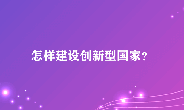 怎样建设创新型国家？