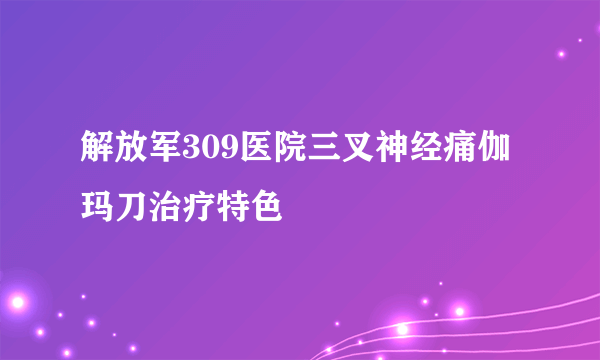 解放军309医院三叉神经痛伽玛刀治疗特色