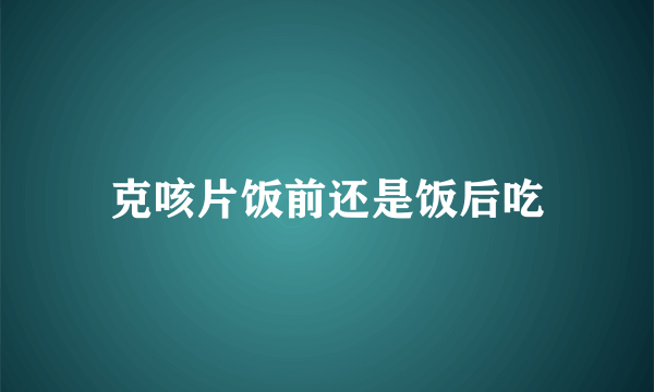 克咳片饭前还是饭后吃