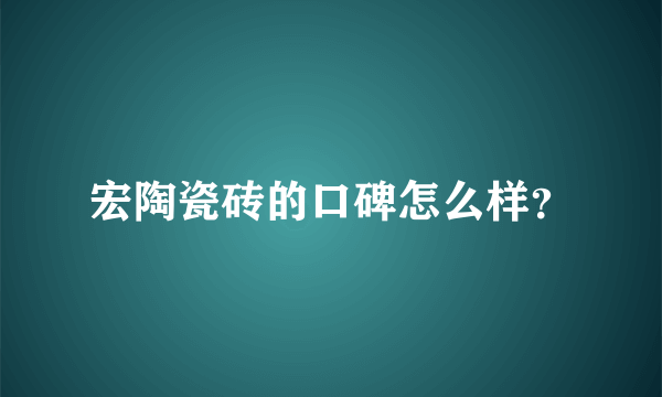 宏陶瓷砖的口碑怎么样？