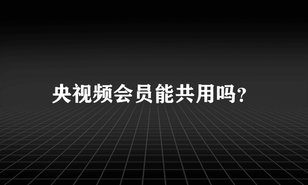 央视频会员能共用吗？