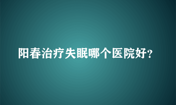 阳春治疗失眠哪个医院好？