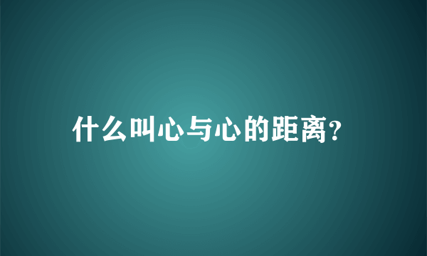 什么叫心与心的距离？