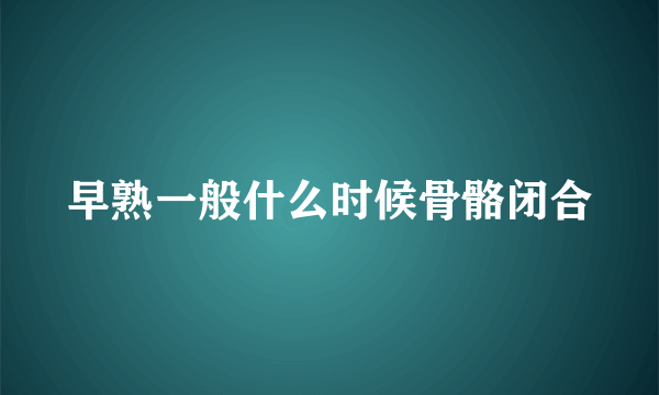 早熟一般什么时候骨骼闭合