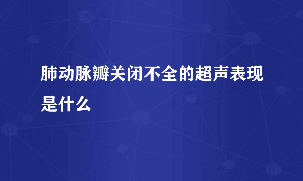 肺动脉瓣关闭不全的超声表现是什么