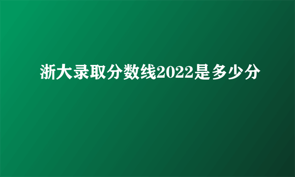 浙大录取分数线2022是多少分