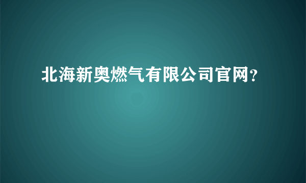 北海新奥燃气有限公司官网？