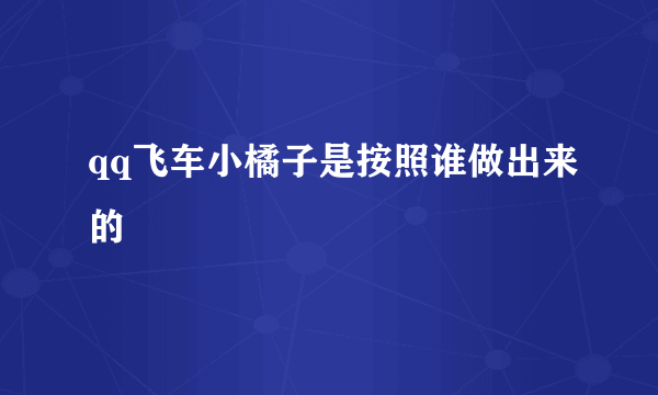 qq飞车小橘子是按照谁做出来的