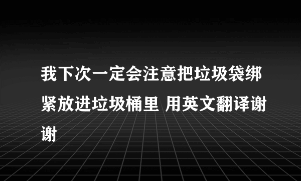 我下次一定会注意把垃圾袋绑紧放进垃圾桶里 用英文翻译谢谢