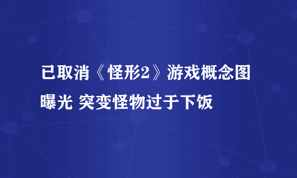 已取消《怪形2》游戏概念图曝光 突变怪物过于下饭