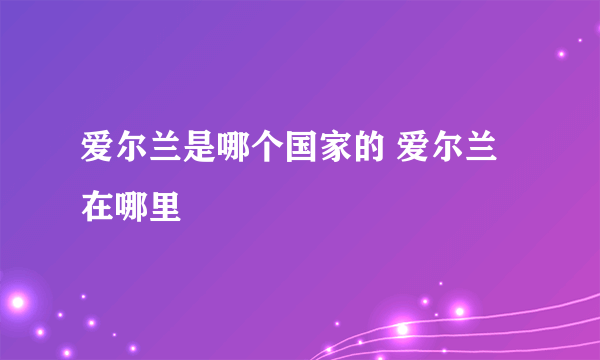 爱尔兰是哪个国家的 爱尔兰在哪里