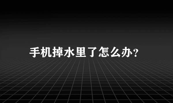 手机掉水里了怎么办？