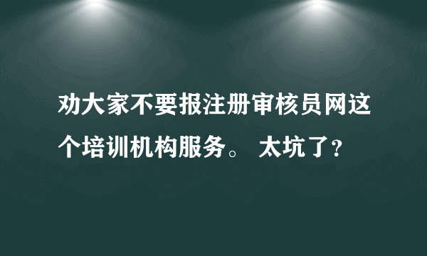 劝大家不要报注册审核员网这个培训机构服务。 太坑了？