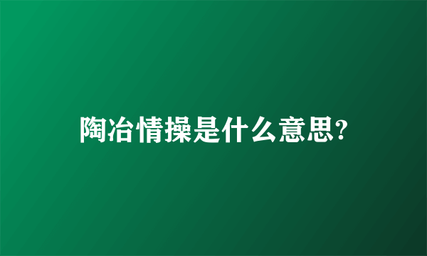 陶冶情操是什么意思?