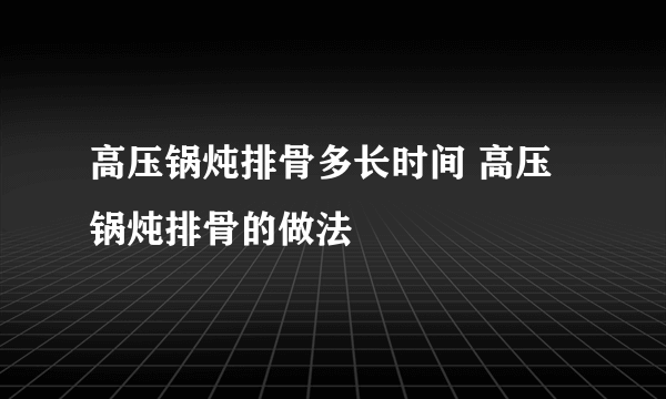 高压锅炖排骨多长时间 高压锅炖排骨的做法