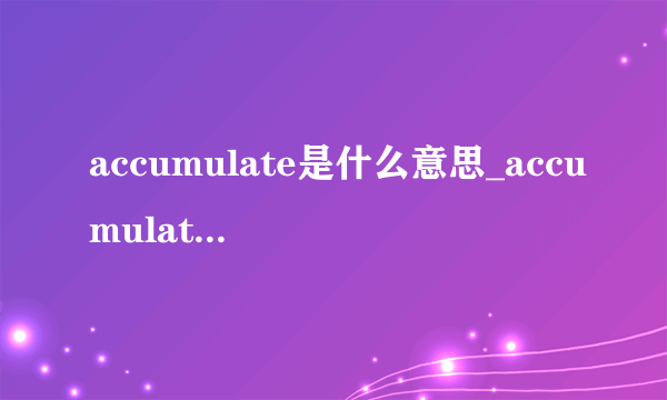 accumulate是什么意思_accumulate在线翻译_英语_读音_用法_例句