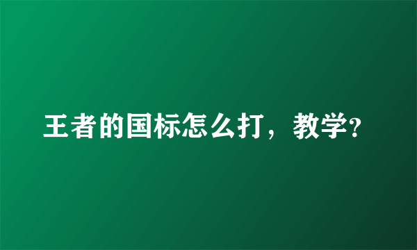 王者的国标怎么打，教学？