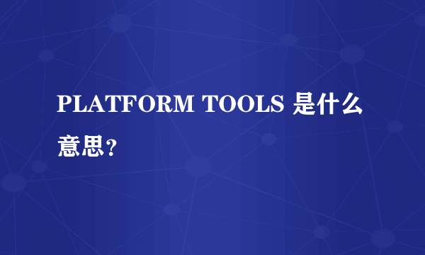 PLATFORM TOOLS 是什么意思？