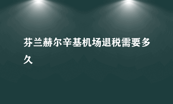 芬兰赫尔辛基机场退税需要多久