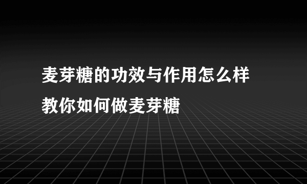 麦芽糖的功效与作用怎么样 教你如何做麦芽糖