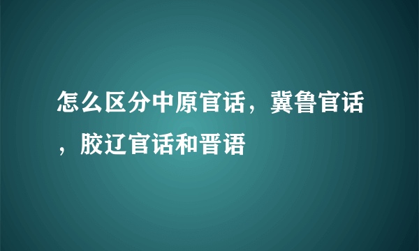 怎么区分中原官话，冀鲁官话，胶辽官话和晋语