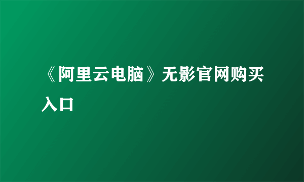 《阿里云电脑》无影官网购买入口