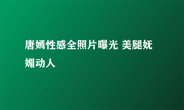 唐嫣性感全照片曝光 美腿妩媚动人