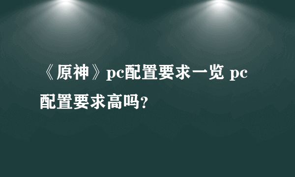 《原神》pc配置要求一览 pc配置要求高吗？