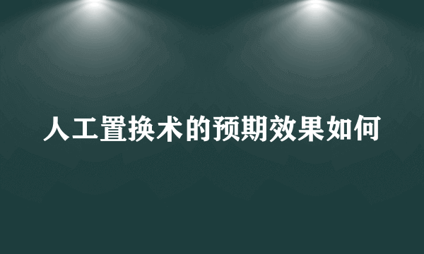 人工置换术的预期效果如何