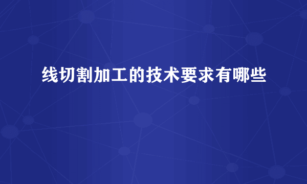 线切割加工的技术要求有哪些