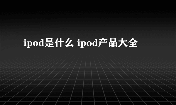 ipod是什么 ipod产品大全