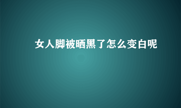 ​女人脚被晒黑了怎么变白呢