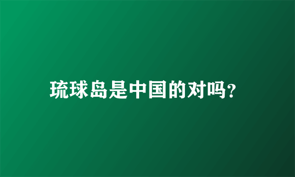 琉球岛是中国的对吗？