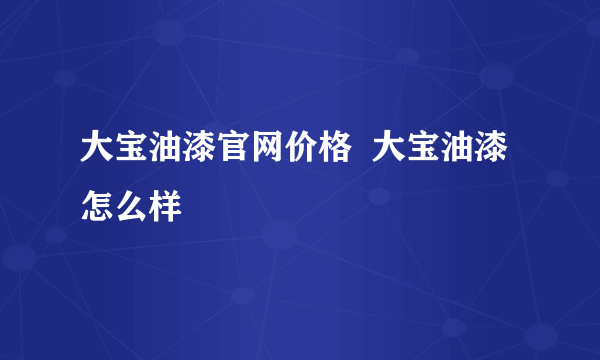 大宝油漆官网价格  大宝油漆怎么样