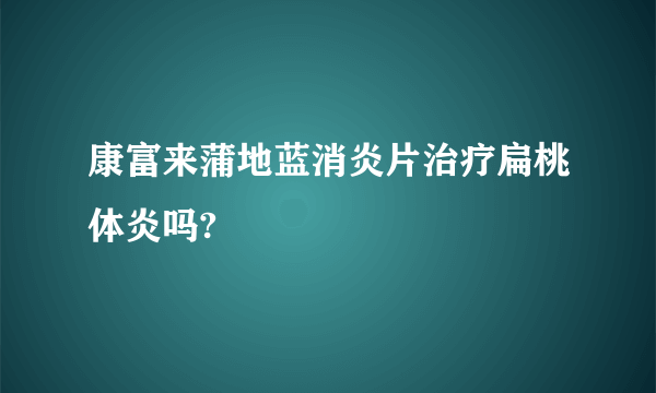 康富来蒲地蓝消炎片治疗扁桃体炎吗?