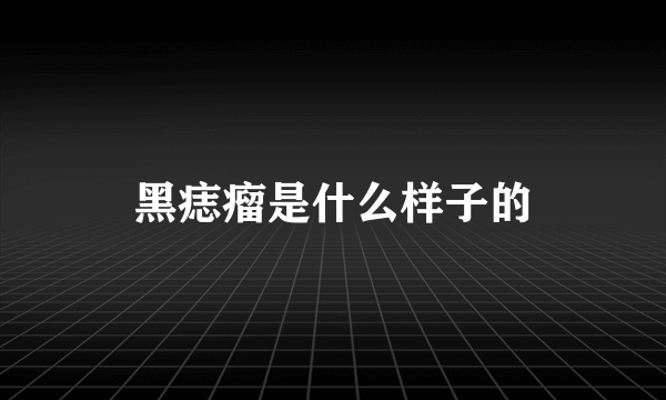 黑痣瘤是什么样子的