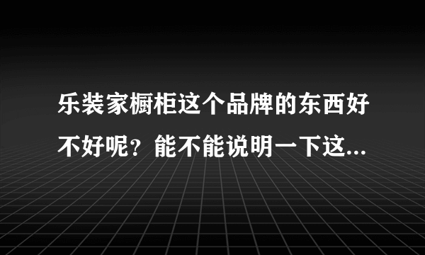 乐装家橱柜这个品牌的东西好不好呢？能不能说明一下这个品牌的橱柜怎么挑选呢？