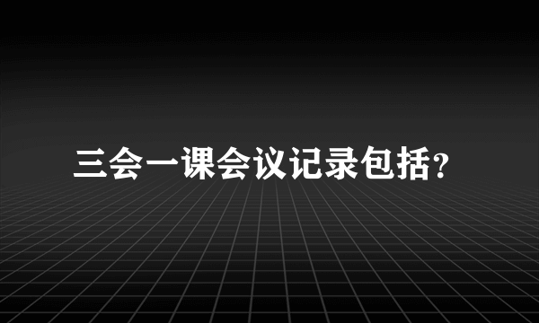 三会一课会议记录包括？