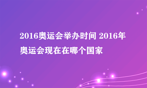 2016奥运会举办时间 2016年奥运会现在在哪个国家