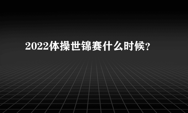 2022体操世锦赛什么时候？