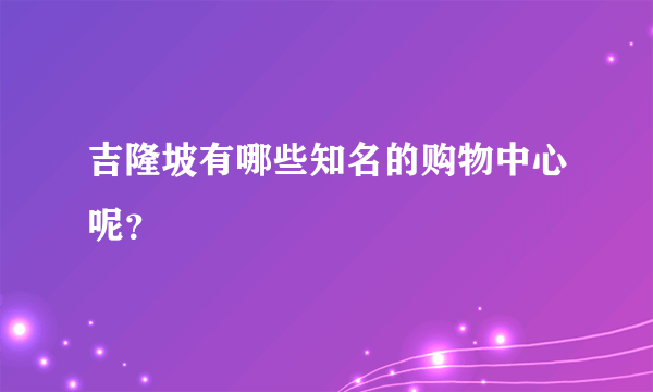 吉隆坡有哪些知名的购物中心呢？