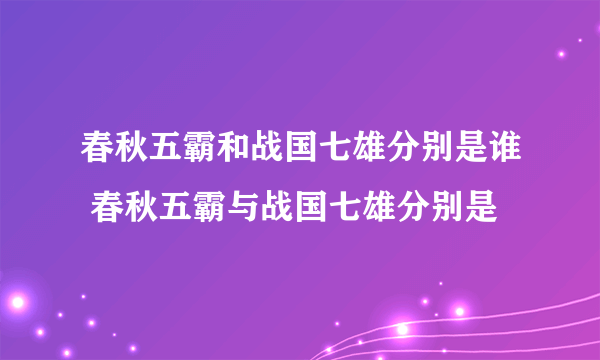 春秋五霸和战国七雄分别是谁 春秋五霸与战国七雄分别是