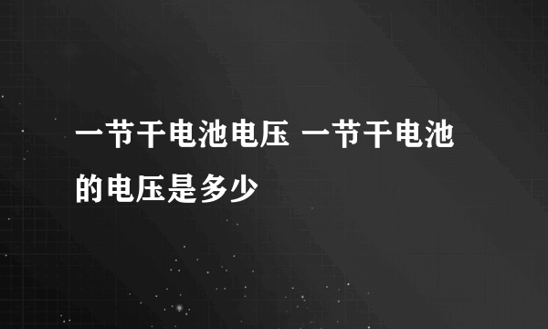 一节干电池电压 一节干电池的电压是多少