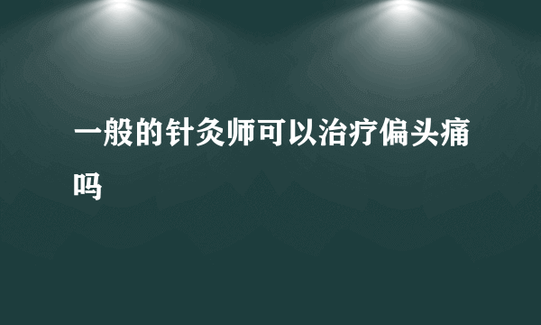 一般的针灸师可以治疗偏头痛吗