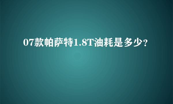 07款帕萨特1.8T油耗是多少？